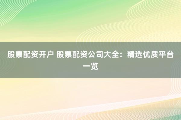 股票配资开户 股票配资公司大全：精选优质平台一览