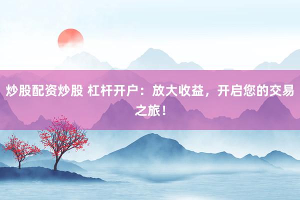炒股配资炒股 杠杆开户：放大收益，开启您的交易之旅！