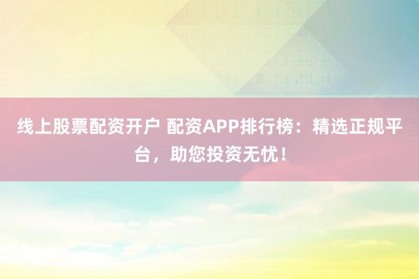 线上股票配资开户 配资APP排行榜：精选正规平台，助您投资无忧！