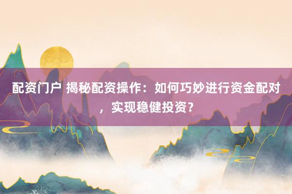 配资门户 揭秘配资操作：如何巧妙进行资金配对，实现稳健投资？