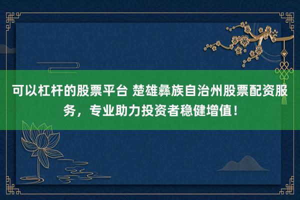 可以杠杆的股票平台 楚雄彝族自治州股票配资服务，专业助力投资者稳健增值！