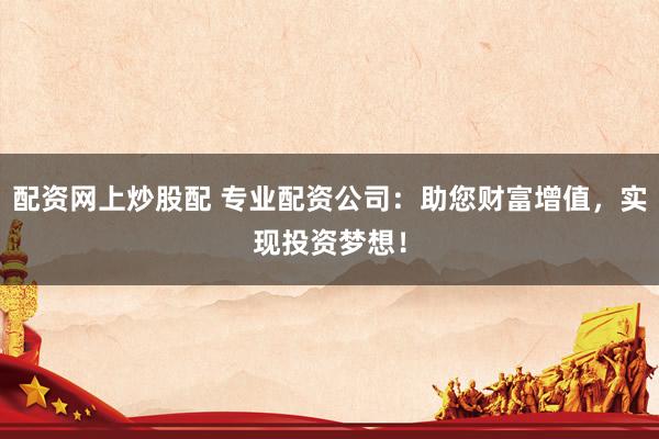 配资网上炒股配 专业配资公司：助您财富增值，实现投资梦想！