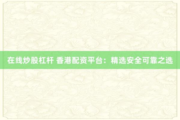 在线炒股杠杆 香港配资平台：精选安全可靠之选