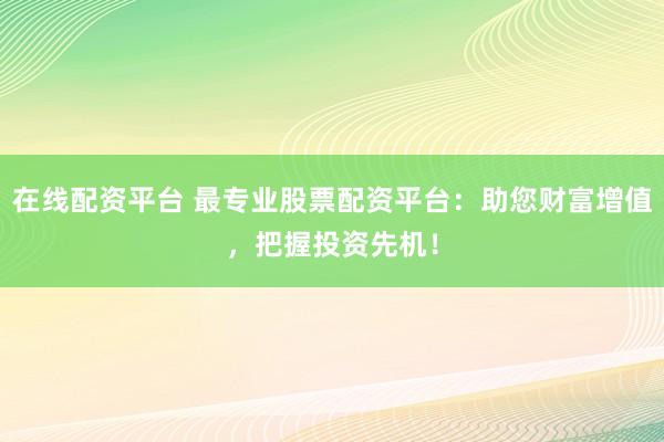在线配资平台 最专业股票配资平台：助您财富增值，把握投资先机！