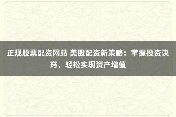 正规股票配资网站 美股配资新策略：掌握投资诀窍，轻松实现资产增值