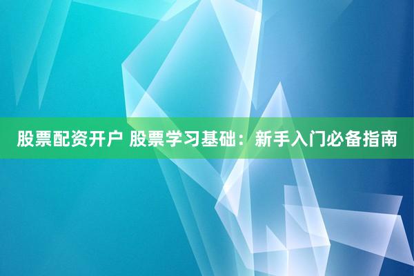股票配资开户 股票学习基础：新手入门必备指南