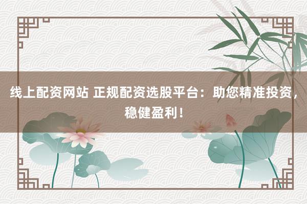 线上配资网站 正规配资选股平台：助您精准投资，稳健盈利！