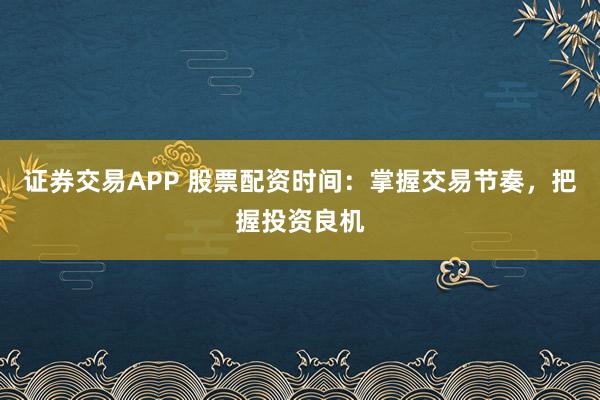 证券交易APP 股票配资时间：掌握交易节奏，把握投资良机