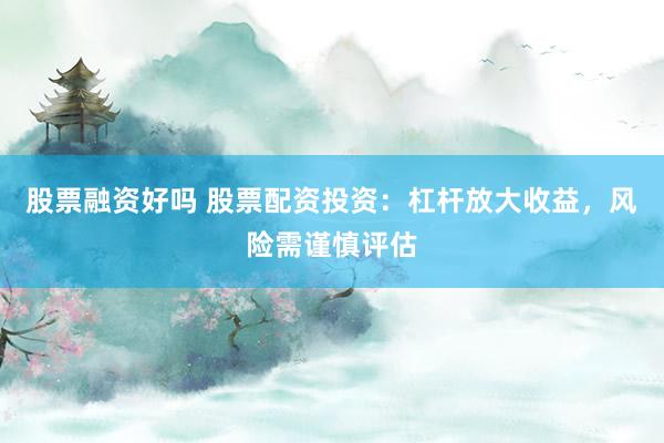 股票融资好吗 股票配资投资：杠杆放大收益，风险需谨慎评估