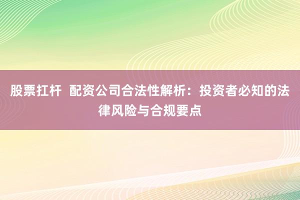 股票扛杆  配资公司合法性解析：投资者必知的法律风险与合规要点