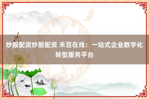 炒股配资炒股配资 禾百在线：一站式企业数字化转型服务平台