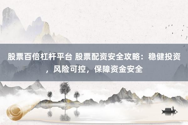 股票百倍杠杆平台 股票配资安全攻略：稳健投资，风险可控，保障资金安全