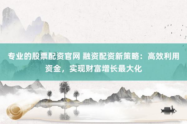 专业的股票配资官网 融资配资新策略：高效利用资金，实现财富增长最大化