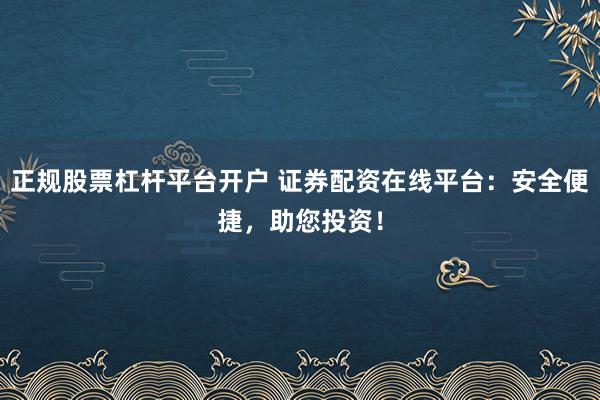 正规股票杠杆平台开户 证券配资在线平台：安全便捷，助您投资！