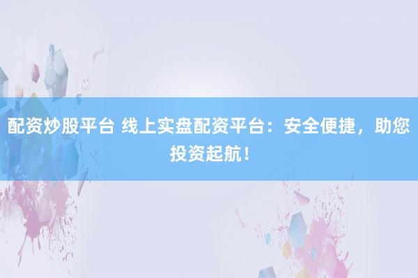 配资炒股平台 线上实盘配资平台：安全便捷，助您投资起航！