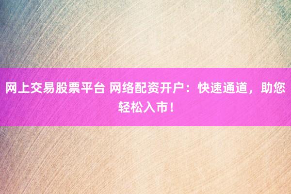 网上交易股票平台 网络配资开户：快速通道，助您轻松入市！