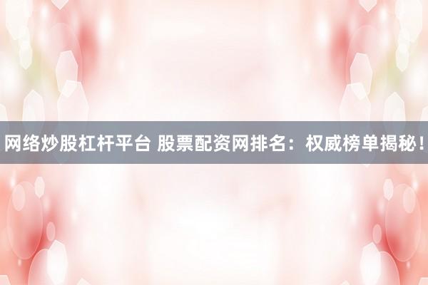 网络炒股杠杆平台 股票配资网排名：权威榜单揭秘！