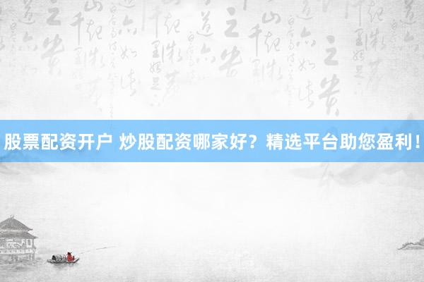 股票配资开户 炒股配资哪家好？精选平台助您盈利！