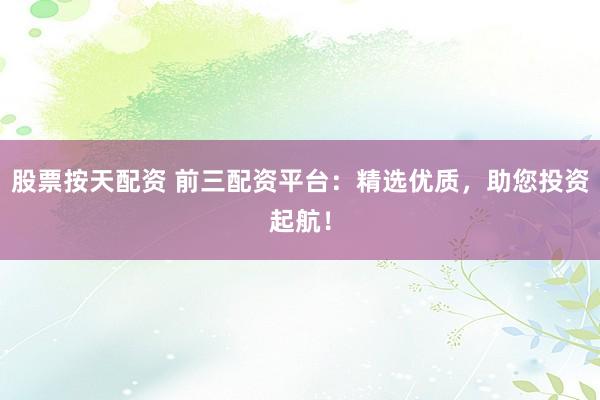 股票按天配资 前三配资平台：精选优质，助您投资起航！