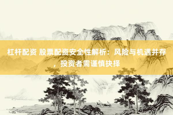 杠杆配资 股票配资安全性解析：风险与机遇并存，投资者需谨慎抉择