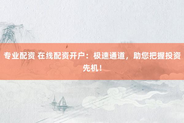专业配资 在线配资开户：极速通道，助您把握投资先机！