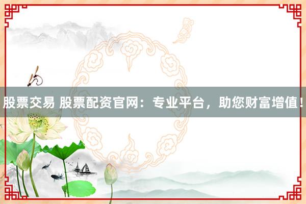 股票交易 股票配资官网：专业平台，助您财富增值！