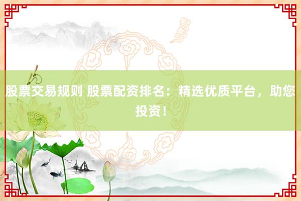 股票交易规则 股票配资排名：精选优质平台，助您投资！