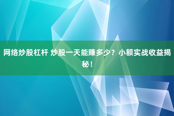 网络炒股杠杆 炒股一天能赚多少？小额实战收益揭秘！