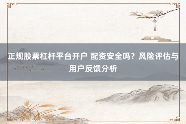 正规股票杠杆平台开户 配资安全吗？风险评估与用户反馈分析