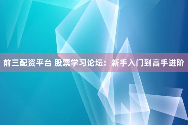 前三配资平台 股票学习论坛：新手入门到高手进阶
