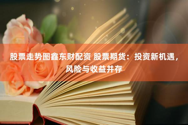 股票走势图鑫东财配资 股票期货：投资新机遇，风险与收益并存