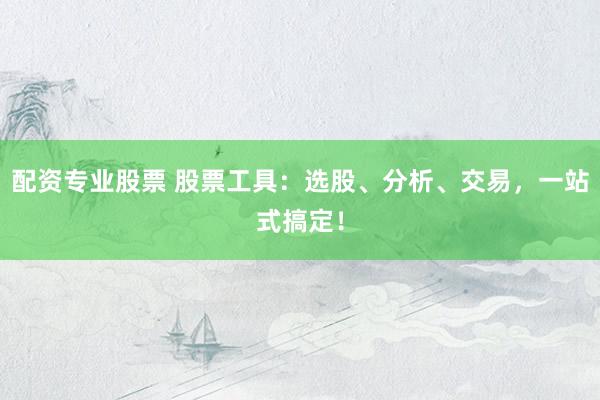 配资专业股票 股票工具：选股、分析、交易，一站式搞定！