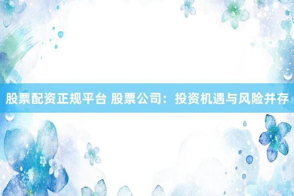 股票配资正规平台 股票公司：投资机遇与风险并存
