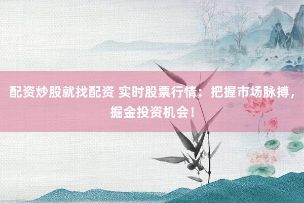 配资炒股就找配资 实时股票行情：把握市场脉搏，掘金投资机会！
