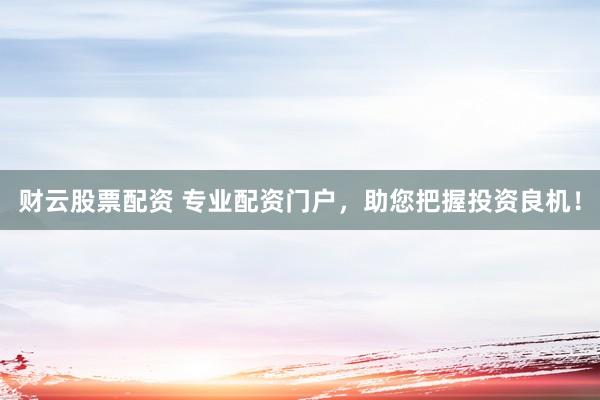 财云股票配资 专业配资门户，助您把握投资良机！