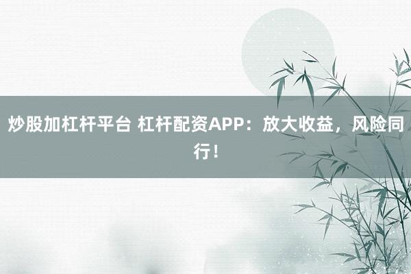 炒股加杠杆平台 杠杆配资APP：放大收益，风险同行！