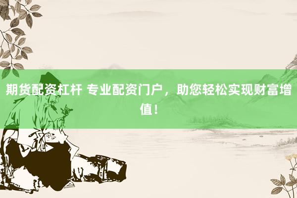 期货配资杠杆 专业配资门户，助您轻松实现财富增值！
