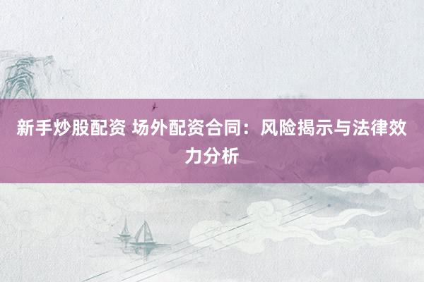 新手炒股配资 场外配资合同：风险揭示与法律效力分析
