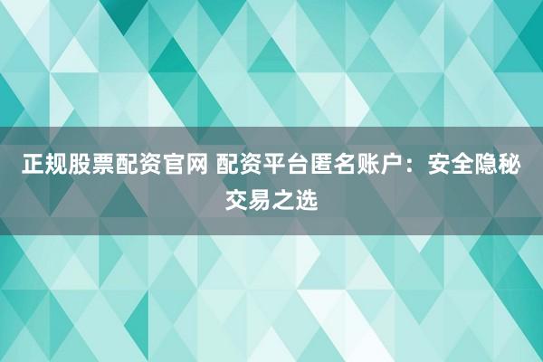 正规股票配资官网 配资平台匿名账户：安全隐秘交易之选