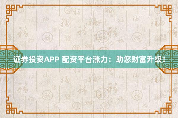 证券投资APP 配资平台涨力：助您财富升级！