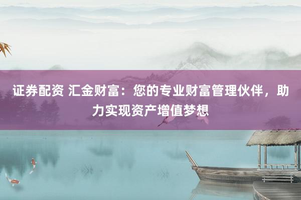 证券配资 汇金财富：您的专业财富管理伙伴，助力实现资产增值梦想