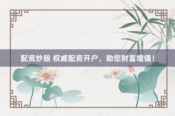 配资炒股 权威配资开户，助您财富增值！