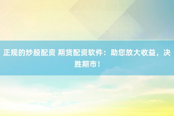 正规的炒股配资 期货配资软件：助您放大收益，决胜期市！