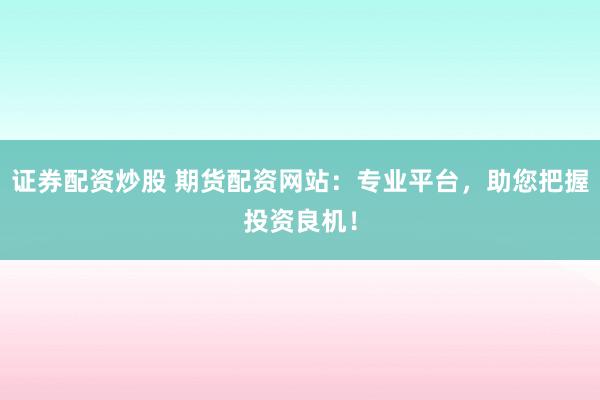 证券配资炒股 期货配资网站：专业平台，助您把握投资良机！