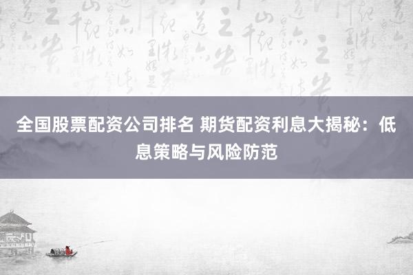 全国股票配资公司排名 期货配资利息大揭秘：低息策略与风险防范
