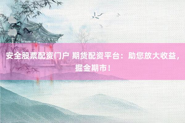安全股票配资门户 期货配资平台：助您放大收益，掘金期市！