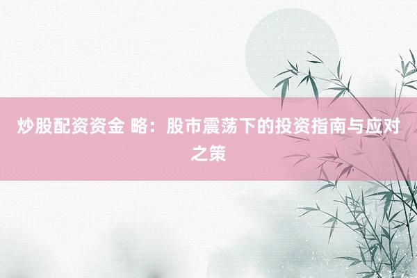 炒股配资资金 略：股市震荡下的投资指南与应对之策