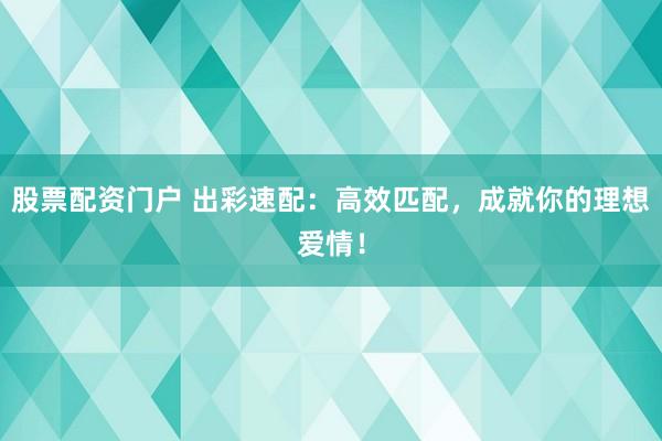 股票配资门户 出彩速配：高效匹配，成就你的理想爱情！