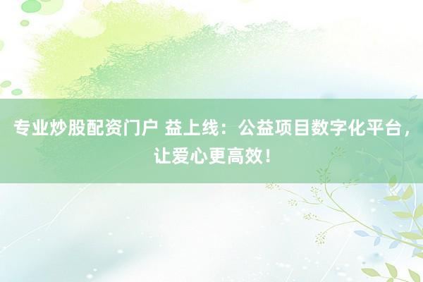 专业炒股配资门户 益上线：公益项目数字化平台，让爱心更高效！
