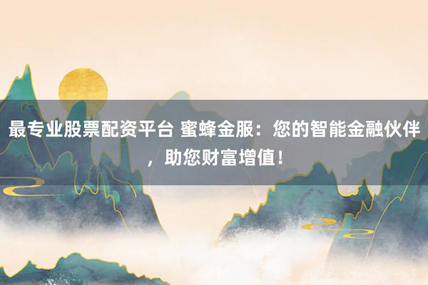 最专业股票配资平台 蜜蜂金服：您的智能金融伙伴，助您财富增值！